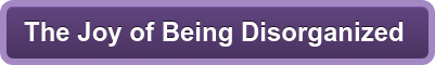 The Joy of Being Disorganized